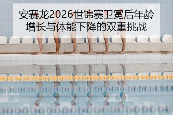 安赛龙2026世锦赛卫冕后年龄增长与体能下降的双重挑战