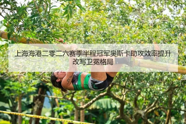 上海海港二零二六赛季半程冠军奥斯卡助攻效率提升改写卫冕格局