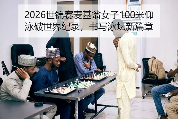 2026世锦赛麦基翁女子100米仰泳破世界纪录，书写泳坛新篇章