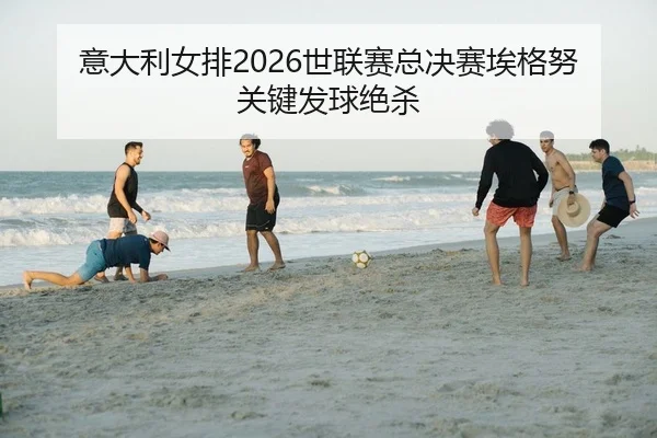 意大利女排2026世联赛总决赛埃格努关键发球绝杀