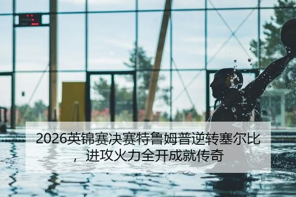 2026英锦赛决赛特鲁姆普逆转塞尔比，进攻火力全开成就传奇